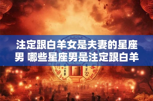 注定跟白羊女是夫妻的星座男 哪些星座男是注定跟白羊女是夫妻