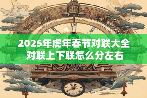 2025年虎年春节对联大全 对联上下联怎么分左右