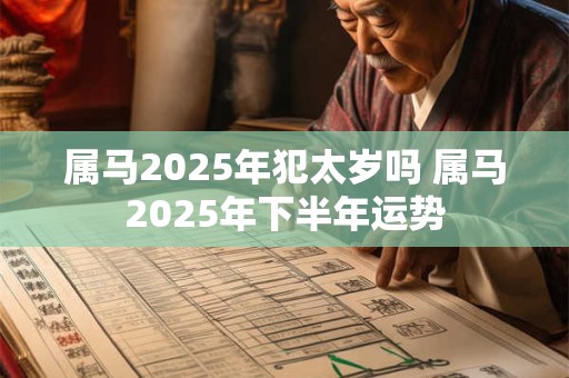 属马2025年犯太岁吗 属马2025年下半年运势 属马2025年犯太岁吗 属马2025年下半年运势