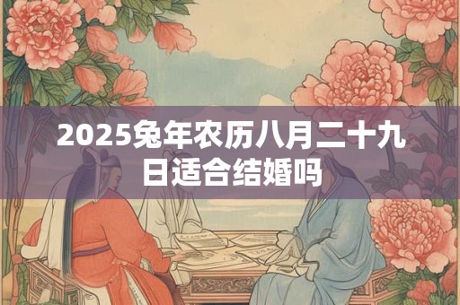2025兔年农历八月二十九日适合结婚吗