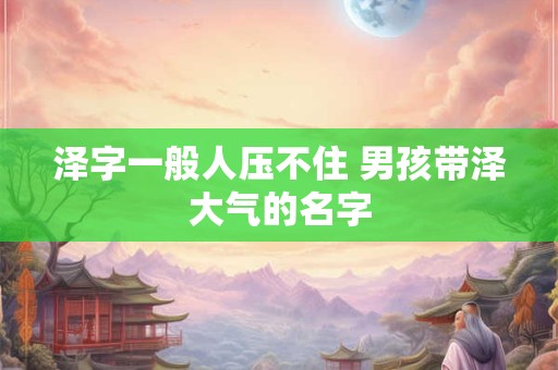 泽字一般人压不住 男孩带泽大气的名字
