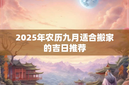 2025年农历九月适合搬家的吉日推荐