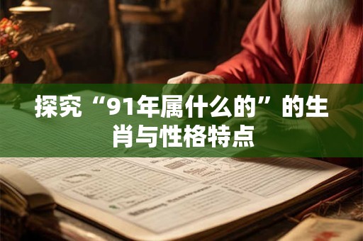 探究“91年属什么的”的生肖与性格特点