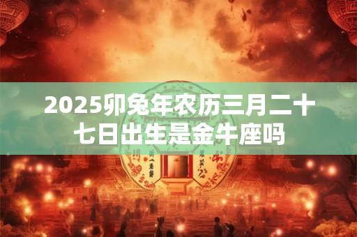2026卯兔年农历三月二十七日出生是金牛座吗