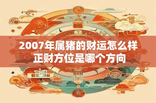 2007年属猪的财运怎么样 正财方位是哪个方向