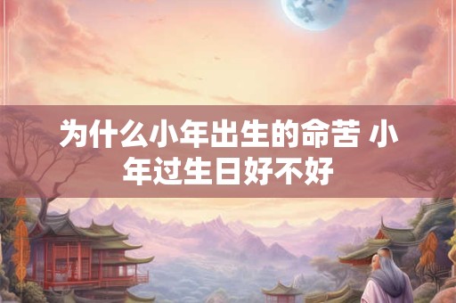 为什么小年出生的命苦 小年过生日好不好