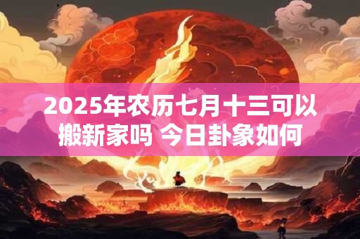 2025年农历七月十三可以搬新家吗 今日卦象如何