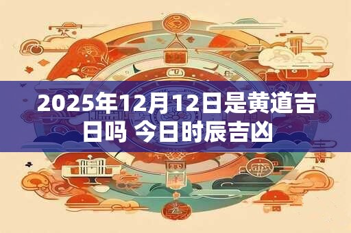 2025年12月12日是黄道吉日吗 今日时辰吉凶