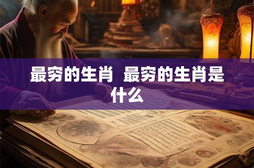 最穷的生肖  最穷的生肖是什么