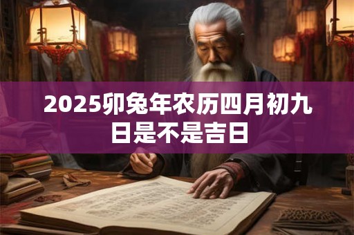 2025卯兔年农历四月初九日是不是吉日