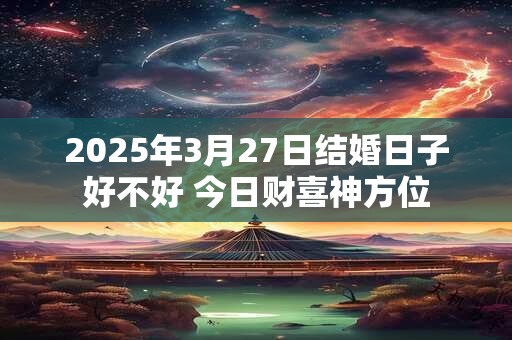 2025年3月27日结婚日子好不好 今日财喜神方位