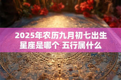 2025年农历九月初七出生星座是哪个 五行属什么 2025年农历九月初七出生星座是哪个 五行属什么