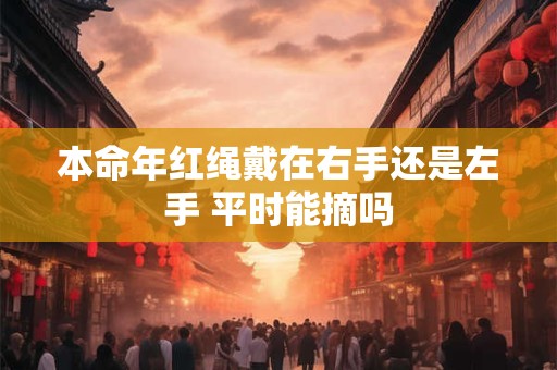 本命年红绳戴在右手还是左手 平时能摘吗