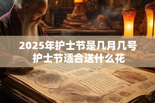 2025年护士节是几月几号 护士节适合送什么花 2025年护士节是几月几号 护士节适合送什么花