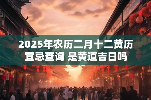 2025年农历二月十二黄历宜忌查询 是黄道吉日吗 2025年农历二月十二黄历宜忌查询 是黄道吉日吗
