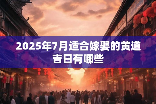 2025年7月适合嫁娶的黄道吉日有哪些