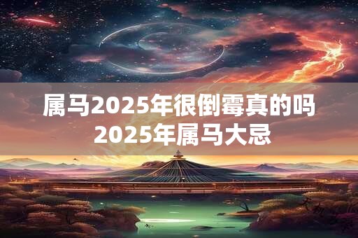属马2025年很倒霉真的吗 2025年属马大忌 属马2025年很倒霉真的吗 2025年属马大忌
