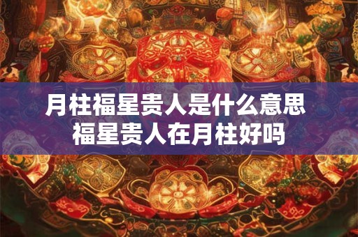 月柱福星贵人是什么意思 福星贵人在月柱好吗 月柱福星贵人是什么意思 福星贵人在月柱好吗
