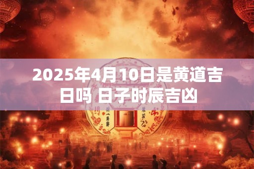 2026年4月10日是黄道吉日吗 日子时辰吉凶 2026年4月10日是黄道吉日吗 日子时辰吉凶