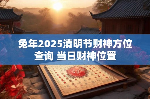兔年2026清明节财神方位查询 当日财神位置
