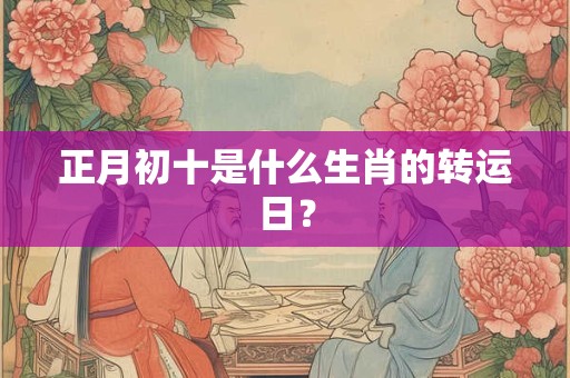 正月初十是什么生肖的转运日？