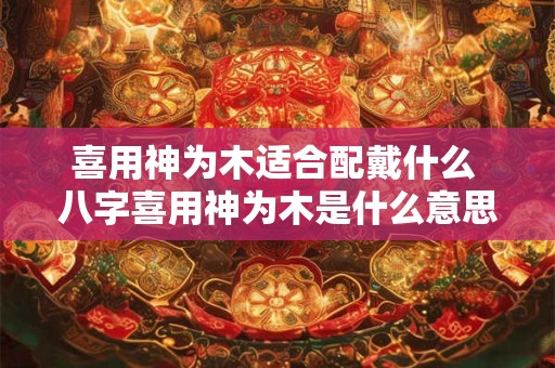 喜用神为木适合配戴什么 八字喜用神为木是什么意思