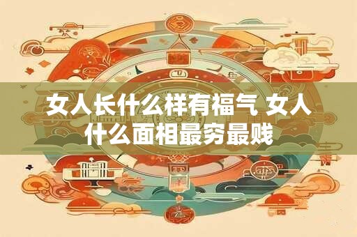 女人长什么样有福气 女人什么面相最穷最贱