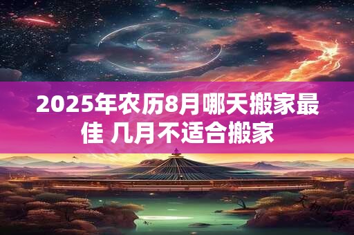2025年农历8月哪天搬家最佳 几月不适合搬家
