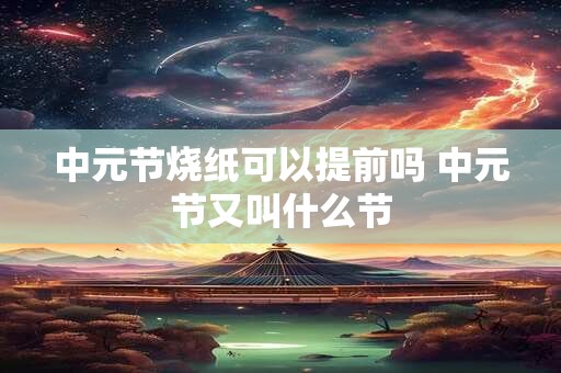 中元节烧纸可以提前吗 中元节又叫什么节