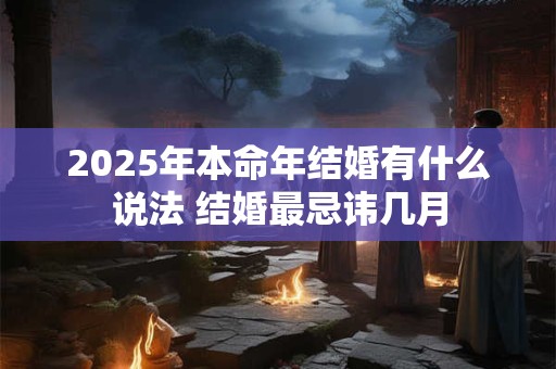 2025年本命年结婚有什么说法 结婚最忌讳几月