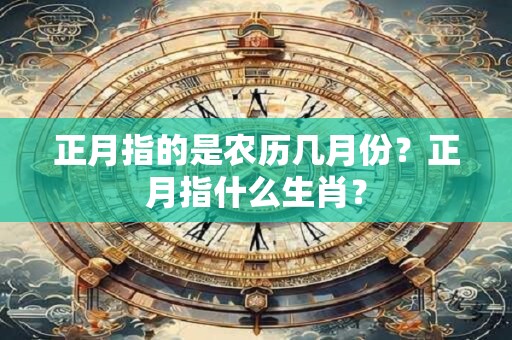 正月指的是农历几月份？正月指什么生肖？