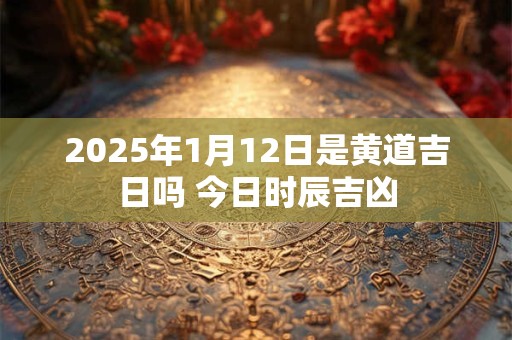 2025年1月12日是黄道吉日吗 今日时辰吉凶