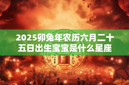 2025卯兔年农历六月二十五日出生宝宝是什么星座