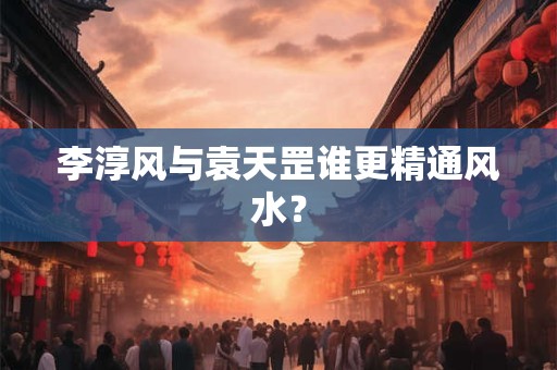 李淳风与袁天罡谁更精通风水？