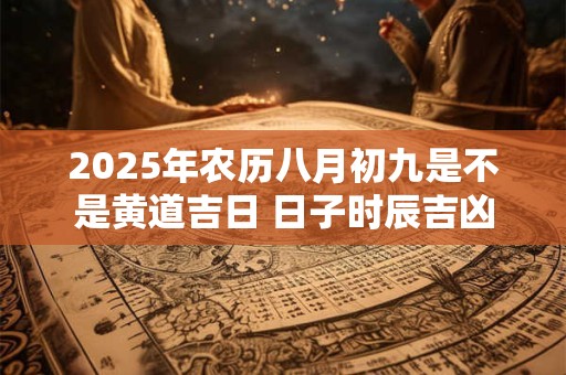 2025年农历八月初九是不是黄道吉日 日子时辰吉凶