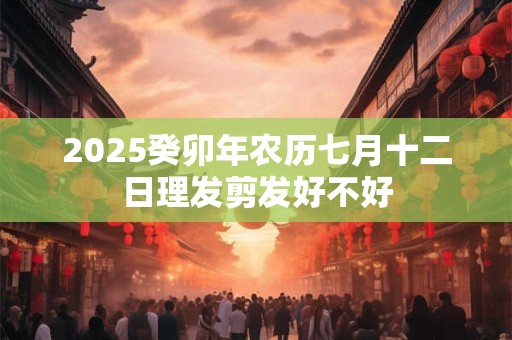 2025癸卯年农历七月十二日理发剪发好不好