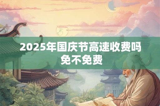 2025年国庆节高速收费吗 免不免费