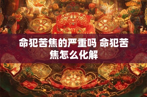 命犯苦焦的严重吗 命犯苦焦怎么化解