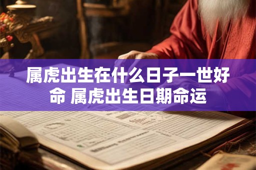 属虎出生在什么日子一世好命 属虎出生日期命运