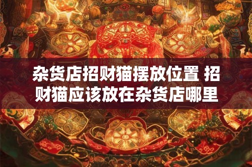 杂货店招财猫摆放位置 招财猫应该放在杂货店哪里