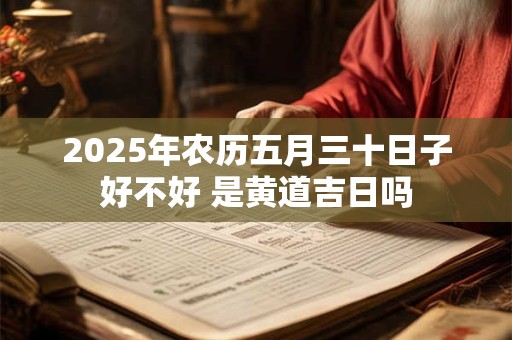 2025年农历五月三十日子好不好 是黄道吉日吗