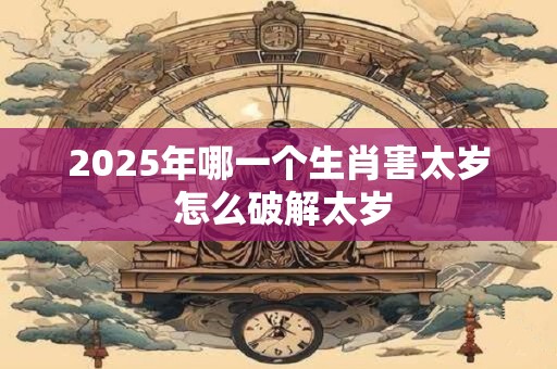 2026年哪一个生肖害太岁 怎么破解太岁 2026年哪一个生肖害太岁 怎么破解太岁
