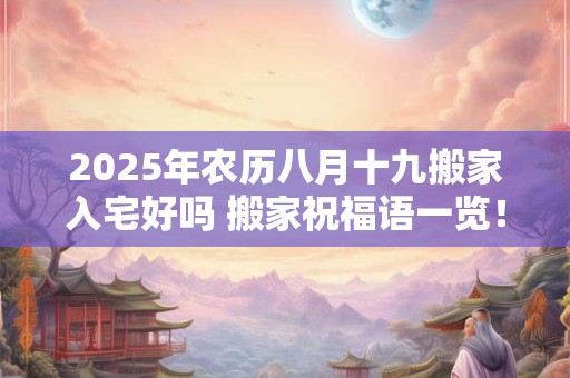 2026年农历八月十九搬家入宅好吗 搬家祝福语一览！