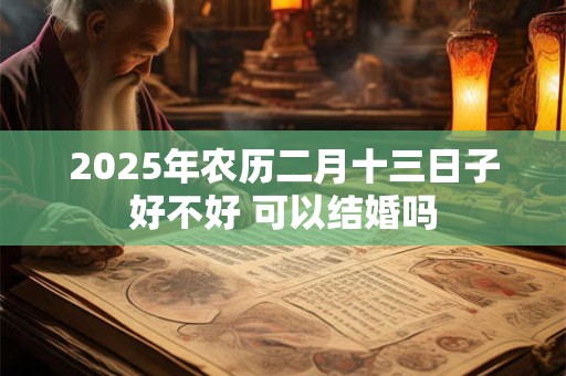2025年农历二月十三日子好不好 可以结婚吗