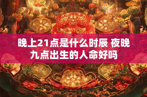 晚上21点是什么时辰 夜晚九点出生的人命好吗 晚上21点是什么时辰 夜晚九点出生的人命好吗