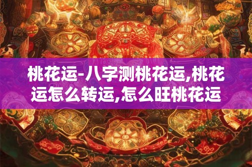 桃花运-八字测桃花运,桃花运怎么转运,怎么旺桃花运 桃花运-八字测桃花运,桃花运怎么转运,怎么旺桃花运