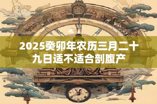 2025癸卯年农历三月二十九日适不适合剖腹产