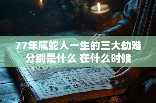 详细阅读:77年属蛇人一生的三大劫难分别是什么 在什么时候 77年属蛇人一生的三大劫难分别是什么 在什么时候