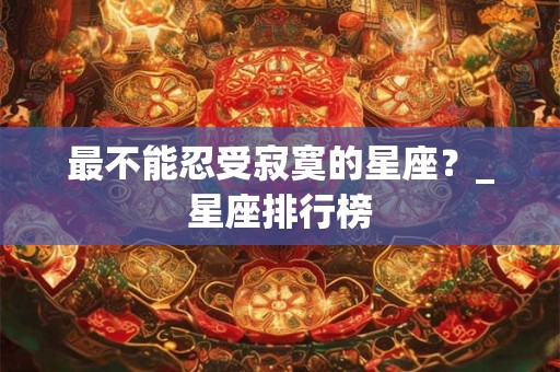 最不能忍受寂寞的星座？_星座排行榜