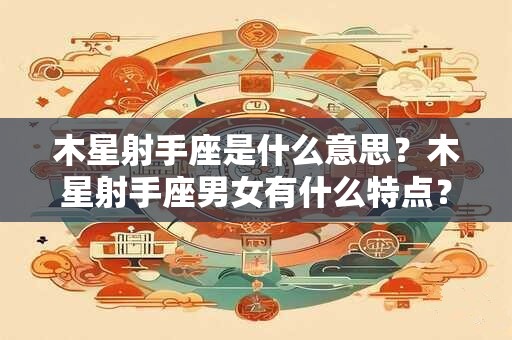 木星射手座是什么意思？木星射手座男女有什么特点？